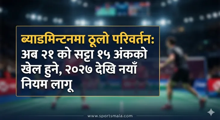 ब्याडमिन्टनमा ठूलो परिवर्तन: अब २१ को सट्टा १५ अंकको खेल हुने, २०२७ देखि नयाँ नियम लागू
