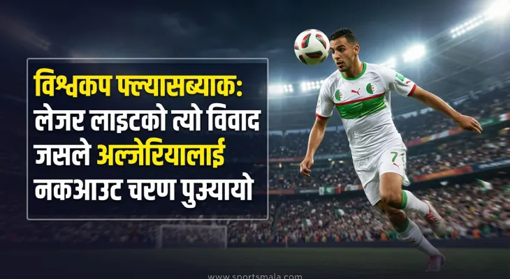 विश्वकप फ्ल्यासब्याक: लेजर लाइटको त्यो विवाद जसले अल्जेरियालाई नकआउट चरण पुर्‍यायो
