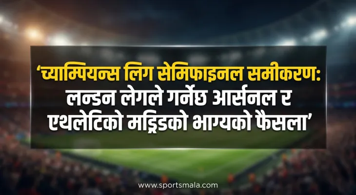 च्याम्पियन्स लिग सेमिफाइनल समीकरण: लन्डन लेगले गर्नेछ आर्सनल र एथ्लेटिको मड्रिडको भाग्यको फैसला