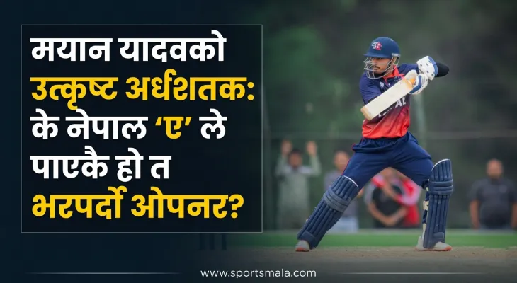 'मयान यादवको उत्कृष्ट अर्धशतक: के नेपाल 'ए' ले पाएकै हो त भरपर्दो ओपनर?'
